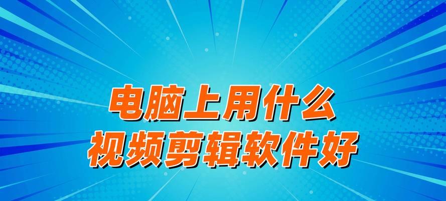 视频剪辑软件电脑版哪个好用？如何选择适合自己的视频编辑工具？